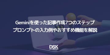 Geminiを使った記事作成7つのステップ｜プロンプトの入力例やおすすめ機能を解説