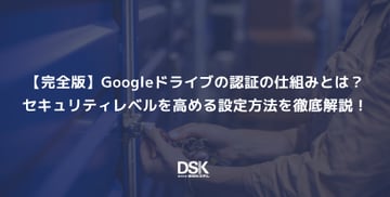 【完全版】Googleドライブの認証の仕組みとは？セキュリティレベルを高める設定方法を徹底解説！