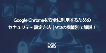 Google Chromeを安全に利用するためのセキュリティ設定方法｜9つの機能別に解説！