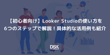 【初心者向け】Looker Studioの使い方を6つのステップで解説！具体的な活用例も紹介