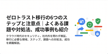 ゼロトラスト移行の6つのステップと注意点｜よくある課題や対処法、成功事例も紹介