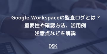 Google Workspaceの監査ログとは？重要性や確認方法、活用例、注意点などを解説