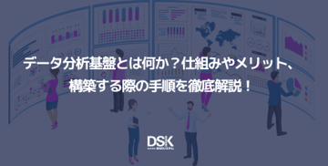 データ分析基盤とは何か?仕組みやメリット、構築する際の手順を徹底解説!
