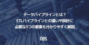 データパイプラインとは？ETLパイプラインとの違いや設計に必要な3つの要素も分かりやすく解説