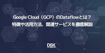 Google Cloud（GCP）のDataflowとは？特徴や活用方法、関連サービスを徹底解説