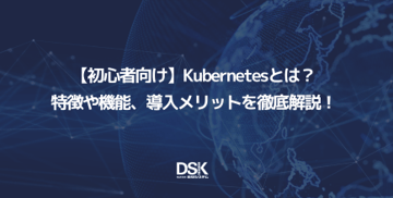 【初心者向け】Kubernetesとは?特徴や機能、導入メリットを徹底解説!
