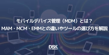 モバイルデバイス管理（MDM）とは？MAM・MCM・EMMとの違いやツールの選び方を解説