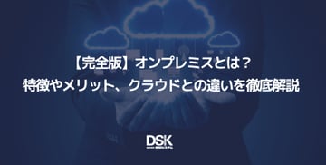 【完全版】オンプレミスとは？特徴やメリット、クラウドとの違いを徹底解説