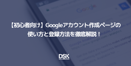 【初心者向け】Googleアカウント作成ページの使い方と登録方法を徹底解説！