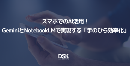 スマホでのAI活用！GeminiとNotebookLMで実現する「手のひら効率化」