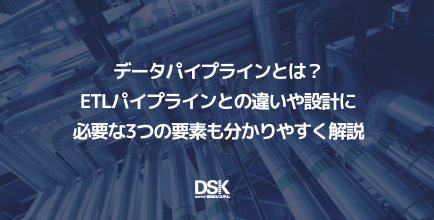 データパイプラインとは？ETLパイプラインとの違いや設計に必要な3つの要素も分かりやすく解説