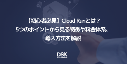 【初心者必見】Cloud Runとは？5つのポイントから見る特徴や料金体系、導入方法を解説