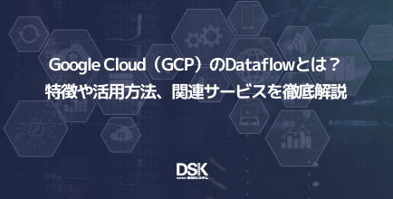 Google Cloud（GCP）のDataflowとは？特徴や活用方法、関連サービスを徹底解説