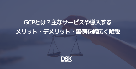 GCPとは？主なサービスや導入するメリット・デメリット・事例を幅広く解説