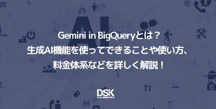 Gemini in BigQueryとは？生成AI機能を使ってできることや使い方、料金体系などを詳しく解説！
