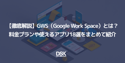 【徹底解説】GWS（Google Work Space）とは？料金プランや使えるアプリ18選をまとめて紹介